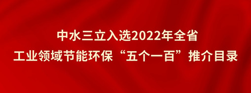 ?中水三立入選2022年全省工業(yè)領(lǐng)域節(jié)能環(huán)?!拔鍌€(gè)一百”推介目錄