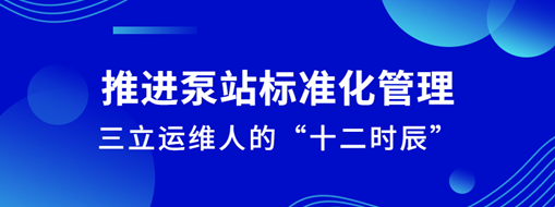 ?推進泵站標準化管理！三立運維人的“十二時辰”